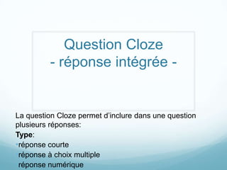Question Cloze
         - réponse intégrée -


La question Cloze permet d’inclure dans une question
plusieurs réponses:
Type:
•réponse courte
•réponse à choix multiple
•réponse numérique
 