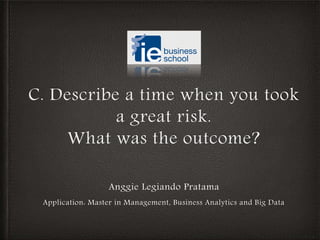 C. Describe a time when you took
a great risk.
What was the outcome?
Anggie Legiando Pratama
Application: Master in Management, Business Analytics and Big Data
 