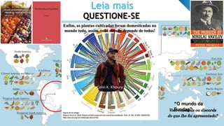 Leia mais
QUESTIONE-SE
!
Você concorda ou discorda
do que lhe foi apresentado?
“O mundo da
Fundag”
Colin K. Khoury
Enfim, as plantas cultivadas foram domesticadas no
mundo todo, assim, todo mundo depende de todos!
 