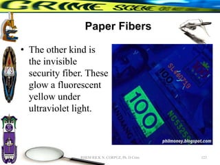 Paper Fibers
• The other kind is
the invisible
security fiber. These
glow a fluorescent
yellow under
ultraviolet light.
123
RHEM RICK N. CORPUZ, Ph. D Crim
 