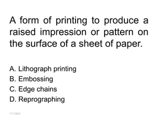 A form of printing to produce a
raised impression or pattern on
the surface of a sheet of paper.
A. Lithograph printing
B. Embossing
C. Edge chains
D. Reprographing
7/17/2024
 