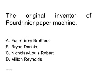 The original inventor of
Fourdrinier paper machine.
A. Fourdrinier Brothers
B. Bryan Donkin
C. Nicholas-Louis Robert
D. Milton Reynolds
7/17/2024
 