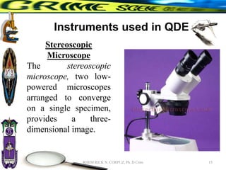 Instruments used in QDE
Stereoscopic
Microscope
The stereoscopic
microscope, two low-
powered microscopes
arranged to converge
on a single specimen,
provides a three-
dimensional image.
15
RHEM RICK N. CORPUZ, Ph. D Crim
 