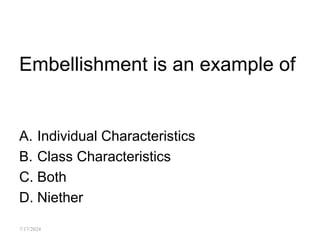 Embellishment is an example of
A. Individual Characteristics
B. Class Characteristics
C. Both
D. Niether
7/17/2024
 