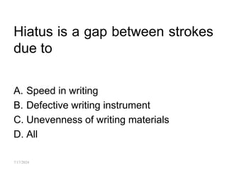 Hiatus is a gap between strokes
due to
A. Speed in writing
B. Defective writing instrument
C. Unevenness of writing materials
D. All
7/17/2024
 