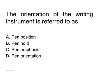 The orientation of the writing
instrument is referred to as
A. Pen position
B. Pen hold
C. Pen emphasis
D. Pen orientation
7/17/2024
 