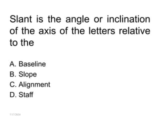 Slant is the angle or inclination
of the axis of the letters relative
to the
A. Baseline
B. Slope
C. Alignment
D. Staff
7/17/2024
 