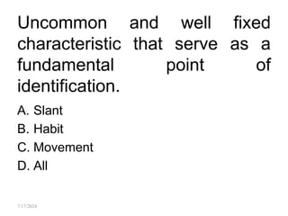 Uncommon and well fixed
characteristic that serve as a
fundamental point of
identification.
A. Slant
B. Habit
C. Movement
D. All
7/17/2024
 