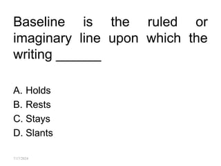 Baseline is the ruled or
imaginary line upon which the
writing ______
A. Holds
B. Rests
C. Stays
D. Slants
7/17/2024
 