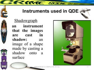 Instruments used in QDE
Shadowgraph
an instrument
that the images
are cast in
shadow: an
image of a shape
made by casting a
shadow onto a
surface
17
RHEM RICK N. CORPUZ, Ph. D Crim
 