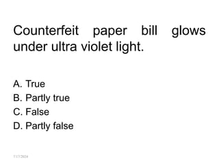 Counterfeit paper bill glows
under ultra violet light.
A. True
B. Partly true
C. False
D. Partly false
7/17/2024
 