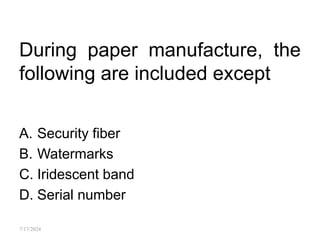 During paper manufacture, the
following are included except
A. Security fiber
B. Watermarks
C. Iridescent band
D. Serial number
7/17/2024
 