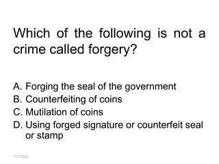 Which of the following is not a
crime called forgery?
A. Forging the seal of the government
B. Counterfeiting of coins
C. Mutilation of coins
D. Using forged signature or counterfeit seal
or stamp
7/17/2024
 