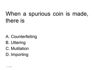 When a spurious coin is made,
there is
A. Counterfeiting
B. Uttering
C. Mutilation
D. Importing
7/17/2024
 