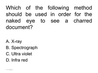 Which of the following method
should be used in order for the
naked eye to see a charred
document?
A. X-ray
B. Spectrograph
C. Ultra violet
D. Infra red
7/17/2024
 