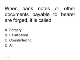 When bank notes or other
documents payable to bearer
are forged, it is called
A. Forgery
B. Falsification
C. Counterfeiting
D. All
7/17/2024
 