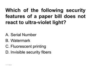 Which of the following security
features of a paper bill does not
react to ultra-violet light?
A. Serial Number
B. Watermark
C. Fluorescent printing
D. Invisible security fibers
7/17/2024
 