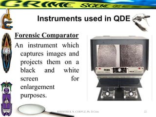 Instruments used in QDE
Forensic Comparator
An instrument which
captures images and
projects them on a
black and white
screen for
enlargement
purposes.
22
RHEM RICK N. CORPUZ, Ph. D Crim
 