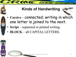 Kinds of Handwriting
• Cursive – connected; writing in which
one letter is joined to the next.
• Script – separated or printed writing.
• BLOCK – all CAPITAL LETTERS.
51
RHEM RICK N. CORPUZ, Ph. D Crim
 