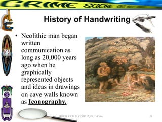 History of Handwriting
• Neolithic man began
written
communication as
long as 20,000 years
ago when he
graphically
represented objects
and ideas in drawings
on cave walls known
as Iconography.
58
RHEM RICK N. CORPUZ, Ph. D Crim
 