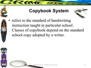 Copybook System
• refers to the standard of handwriting
instruction taught in particular school.
Classes of copybook depend on the standard
school copy adopted by a writer.
67
RHEM RICK N. CORPUZ, Ph. D Crim
 