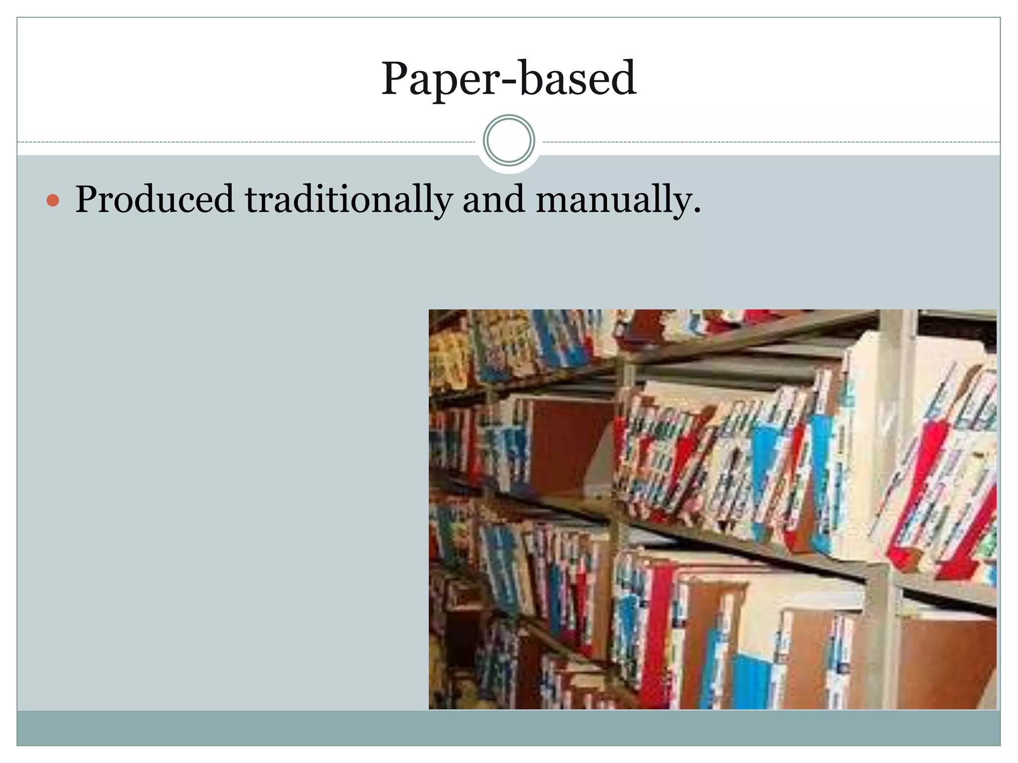 Paper-based
 Produced traditionally and manually.
 