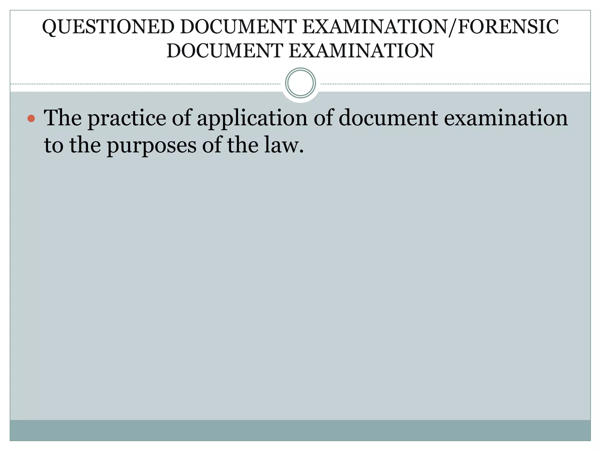 QUESTIONED DOCUMENT EXAMINATION/FORENSIC
DOCUMENT EXAMINATION
 The practice of application of document examination
to the purposes of the law.
 