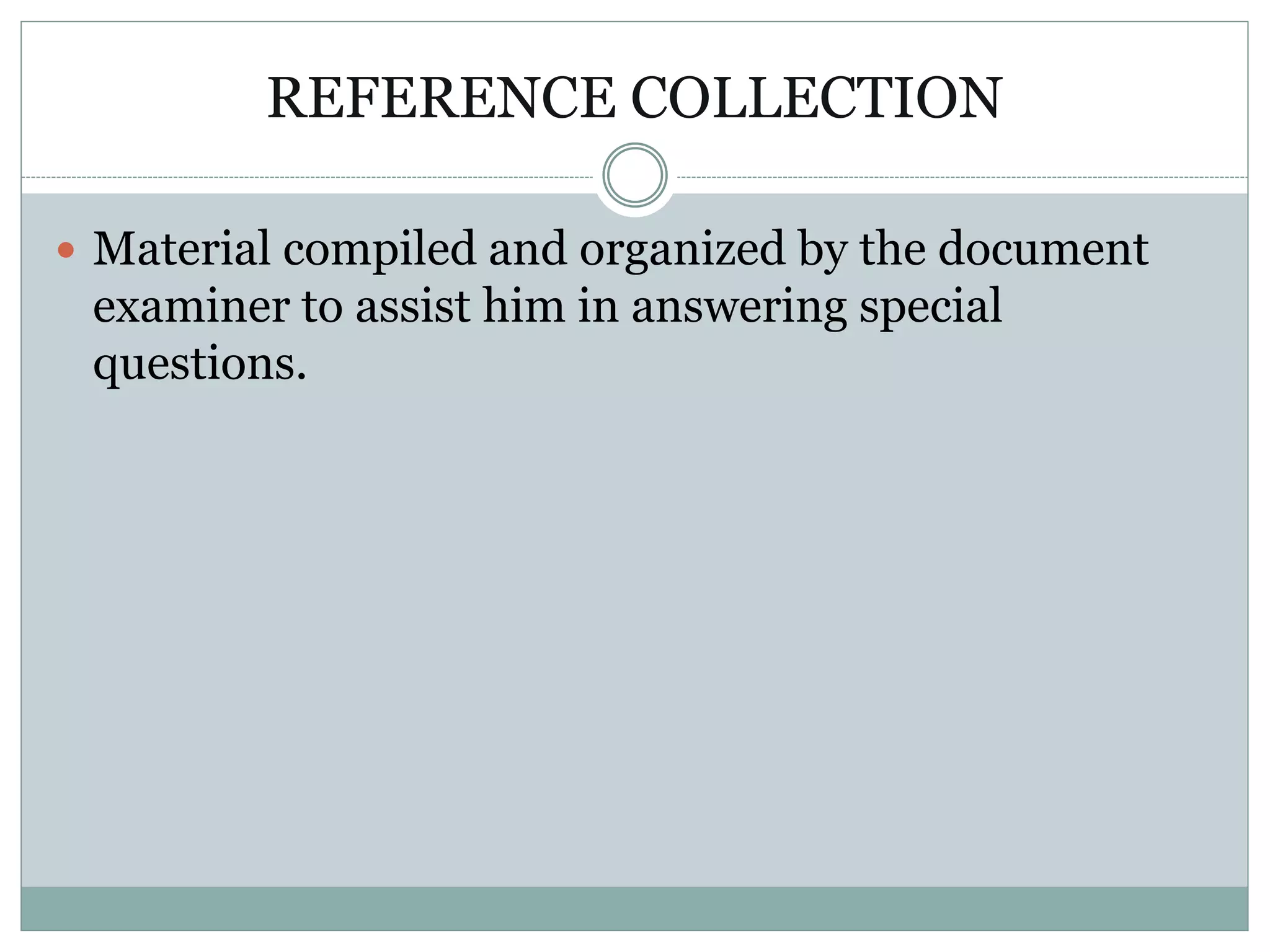 REFERENCE COLLECTION
 Material compiled and organized by the document
examiner to assist him in answering special
questions.
 