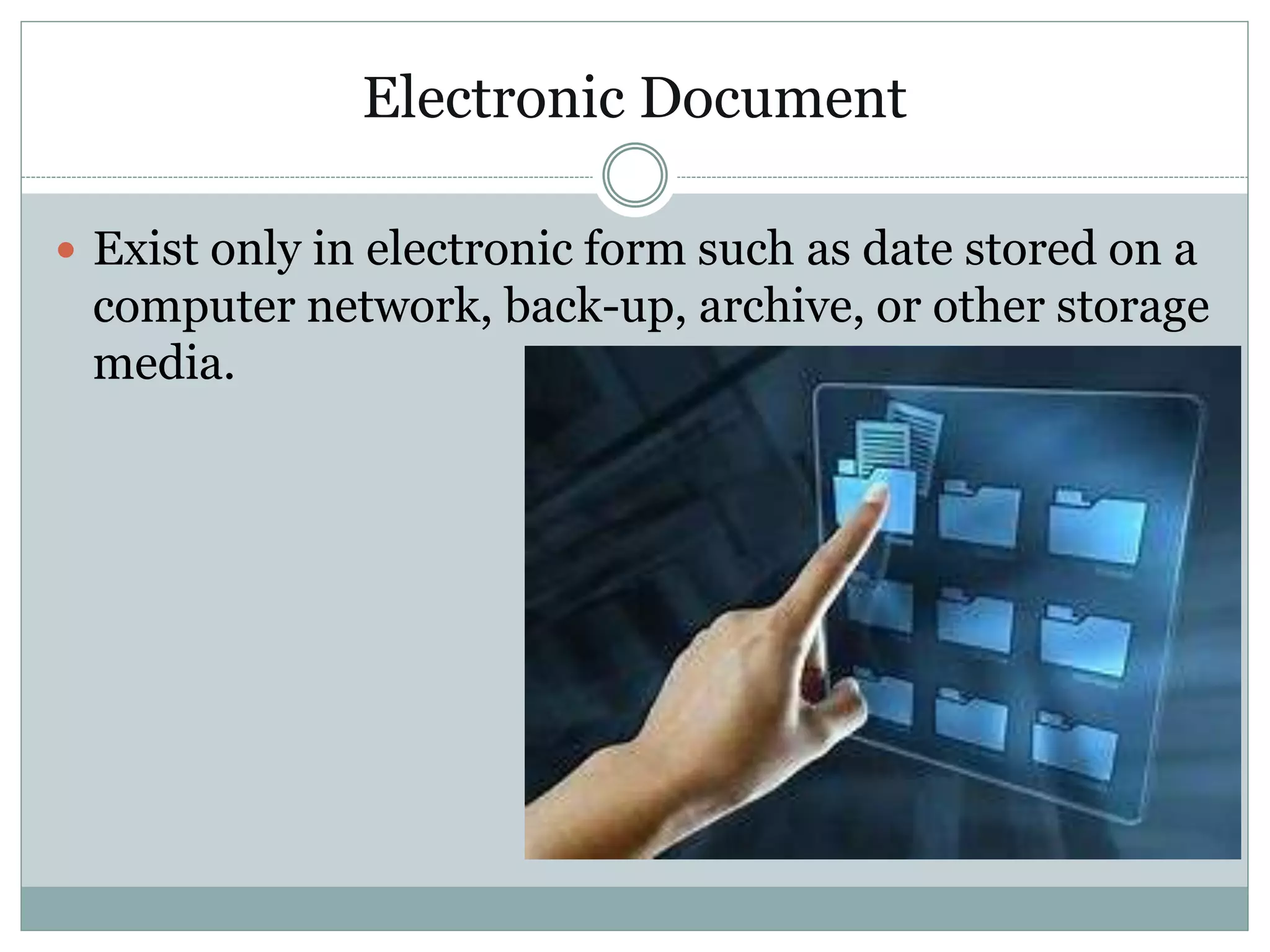 Electronic Document
 Exist only in electronic form such as date stored on a
computer network, back-up, archive, or other storage
media.
 