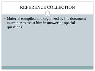 REFERENCE COLLECTION
 Material compiled and organized by the document
examiner to assist him in answering special
questions.
 