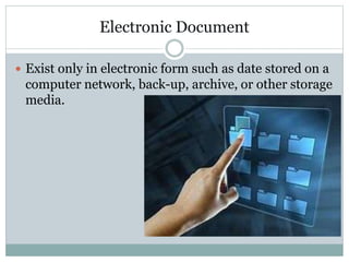 Electronic Document
 Exist only in electronic form such as date stored on a
computer network, back-up, archive, or other storage
media.
 