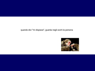 quando dici "mi dispiace", guarda negli occhi la persona 
 