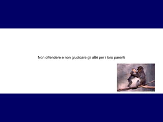 Non offendere e non giudicare gli altri per i loro parenti 
 