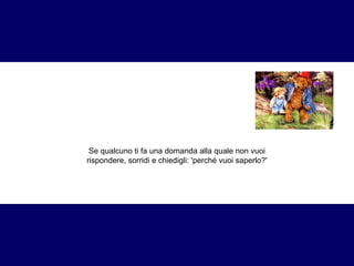 Se qualcuno ti fa una domanda alla quale non vuoi 
rispondere, sorridi e chiedigli: 'perché vuoi saperlo?' 
 
