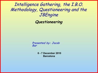 Intelligence Gathering, the I.B.O.
Methodology, Questioneering and the
JBEngine
Presented by: Jacob
Bar
Questioneering
6 - 7 December 2010
Barcelona
 