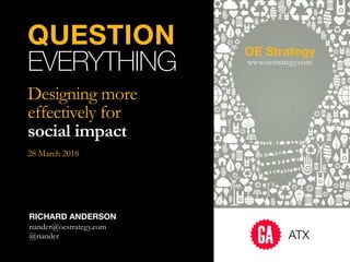 QUESTION
EVERYTHING
Designing more
effectively for  
social impact 
 
28 March 2018
RICHARD ANDERSON 
riander@oestrategy.com
@riander
OE Strategy
www.oestrategy.com
ATX
 