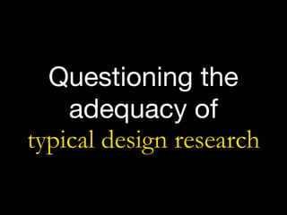 Questioning the
adequacy of  
typical design research
 