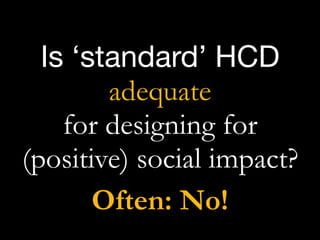 Is ‘standard’ HCD

adequate
for designing for  
(positive) social impact?
Often: No!
 