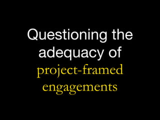 Questioning the
adequacy of  
project-framed
engagements
 