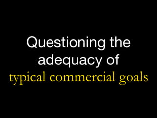 Questioning the
adequacy of  
typical commercial goals
 