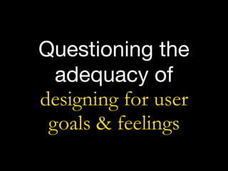 Questioning the
adequacy of  
designing for user
goals & feelings
 