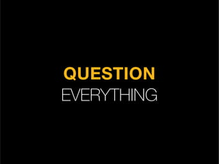 QUESTION  
EVERYTHING
 