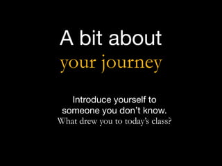 A bit about

your journey
Introduce yourself to  
someone you don’t know.

What drew you to today’s class?
 