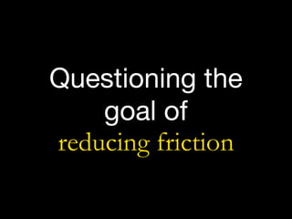 Questioning the 

goal of  
reducing friction
 
