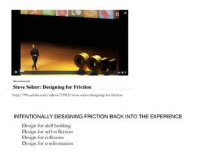 INTENTIONALLY DESIGNING FRICTION BACK INTO THE EXPERIENCE
Design for skill building
Design for self-reflection
Design for collisions
Design for confrontation
http://99u.adobe.com/videos/55963/steve-selzer-designing-for-friction
 