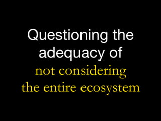 Questioning the
adequacy of  
not considering  
the entire ecosystem
 