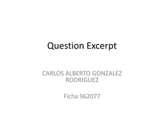 Question Excerpt
CARLOS ALBERTO GONZALEZ
RODRIGUEZ
Ficha 962077
 