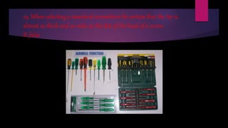 19. When selecting a standard screwdriver be certain that the tip is
almost as thick and as wide as the slot of the head of a screw.
B. false
 