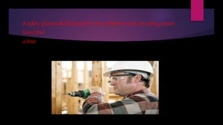 8.safety glasses shall always be worn whenever you are using power
hand tool
a.true
 