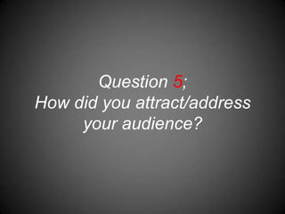 Question 5;
How did you attract/address
     your audience?
 